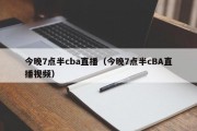 今晚7点半cba直播（今晚7点半cBA直播视频）