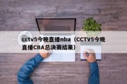 cctv5今晚直播nba（CCTV5今晚直播CBA总决赛结果）