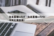 女足直播cctv5（女足直播cctv5+今天比赛录像）