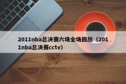 2011nba总决赛六场全场回放（2011nba总决赛cctv）