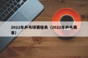 2022年乒乓球赛程表（2022年乒乓赛事）