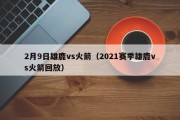 2月9日雄鹿vs火箭（2021赛季雄鹿vs火箭回放）