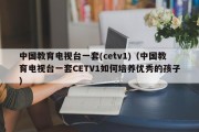 中国教育电视台一套(cetv1)（中国教育电视台一套CETV1如何培养优秀的孩子）