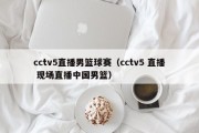 cctv5直播男篮球赛（cctv5 直播 现场直播中国男篮）