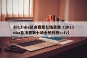 2013nba总决赛第七场录像（2013nba总决赛第七场全场回放cctv）