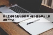 哪个直播平台比较放得开（哪个直播平台比较放得开一点）